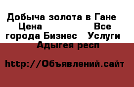 Добыча золота в Гане › Цена ­ 1 000 000 - Все города Бизнес » Услуги   . Адыгея респ.